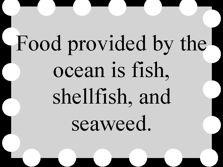 Food provided by the ocean is fish, shellfish, and seaweed. 