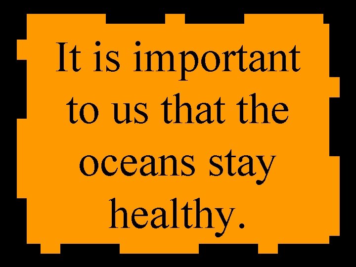 It is important to us that the oceans stay healthy. 