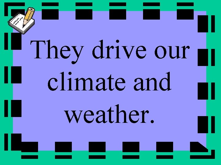 They drive our climate and weather. 