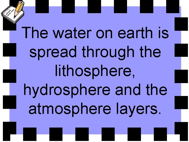 The water on earth is spread through the lithosphere, hydrosphere and the atmosphere layers.