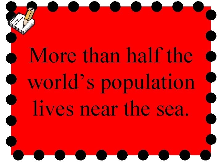 More than half the world’s population lives near the sea. 