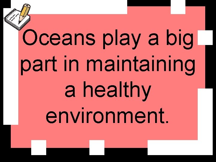 Oceans play a big part in maintaining a healthy environment. 