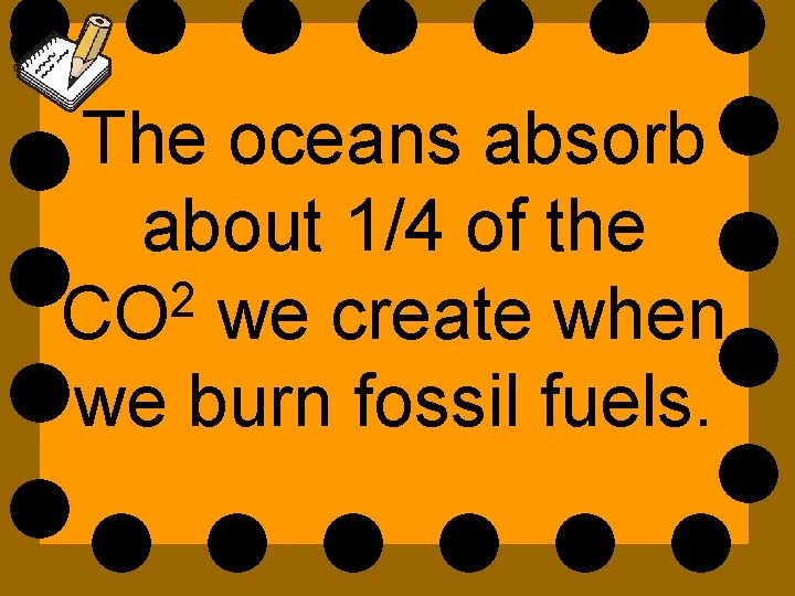 The oceans absorb about 1/4 of the 2 CO we create when we burn