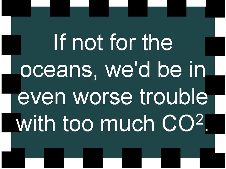 If not for the oceans, we'd be in even worse trouble 2 with too