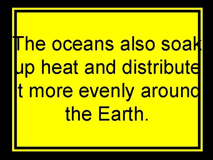 The oceans also soak up heat and distribute it more evenly around the Earth.