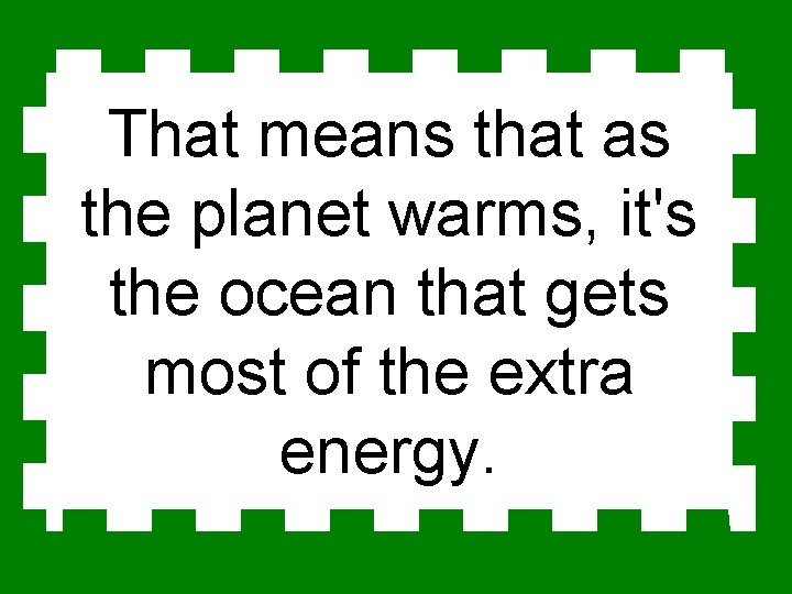 That means that as the planet warms, it's the ocean that gets most of