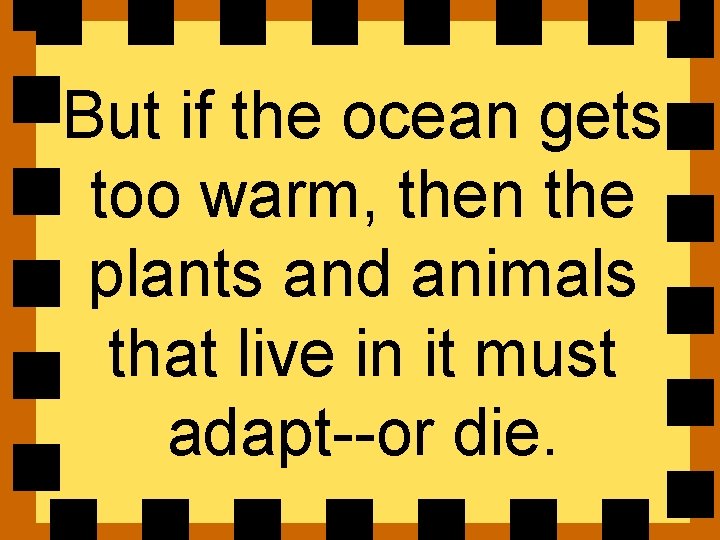 But if the ocean gets too warm, then the plants and animals that live