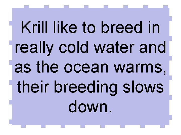 Krill like to breed in really cold water and as the ocean warms, their