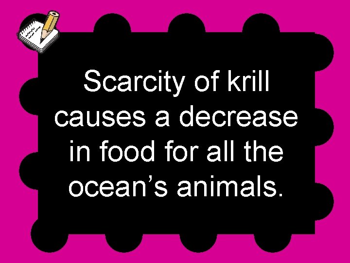 Scarcity of krill causes a decrease in food for all the ocean’s animals. 