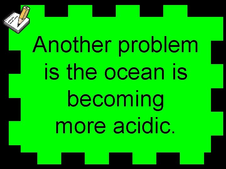 Another problem is the ocean is becoming more acidic. 