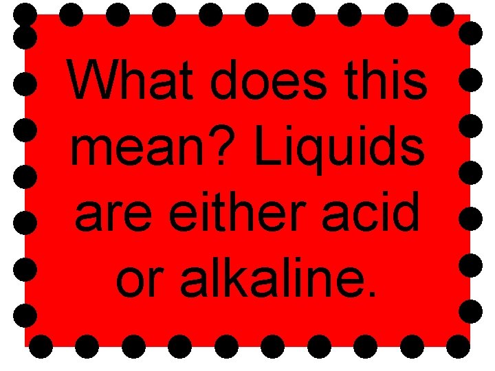 What does this mean? Liquids are either acid or alkaline. 