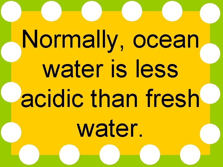 Normally, ocean water is less acidic than fresh water. 