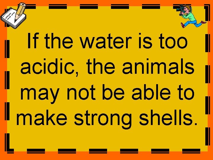 If the water is too acidic, the animals may not be able to make