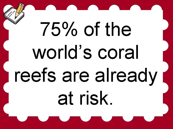 75% of the world’s coral reefs are already at risk. 