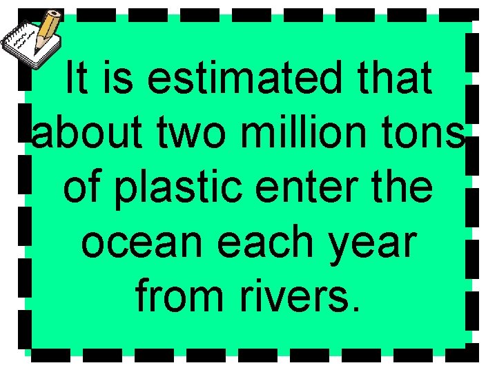 It is estimated that about two million tons of plastic enter the ocean each