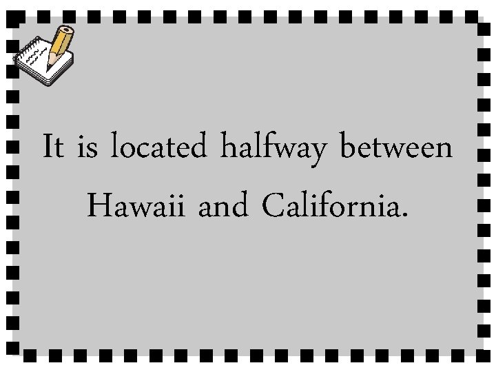 It is located halfway between Hawaii and California. 