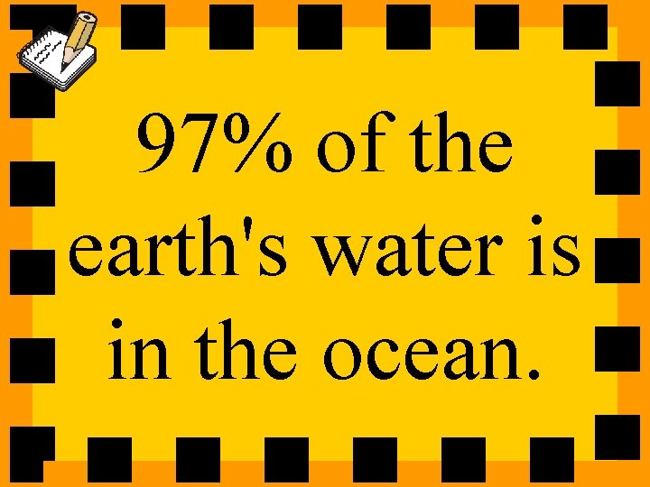 97% of the earth's water is in the ocean. 