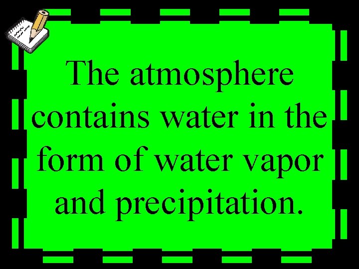 The atmosphere contains water in the form of water vapor and precipitation. 