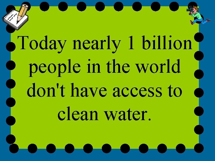 Today nearly 1 billion people in the world don't have access to clean water.