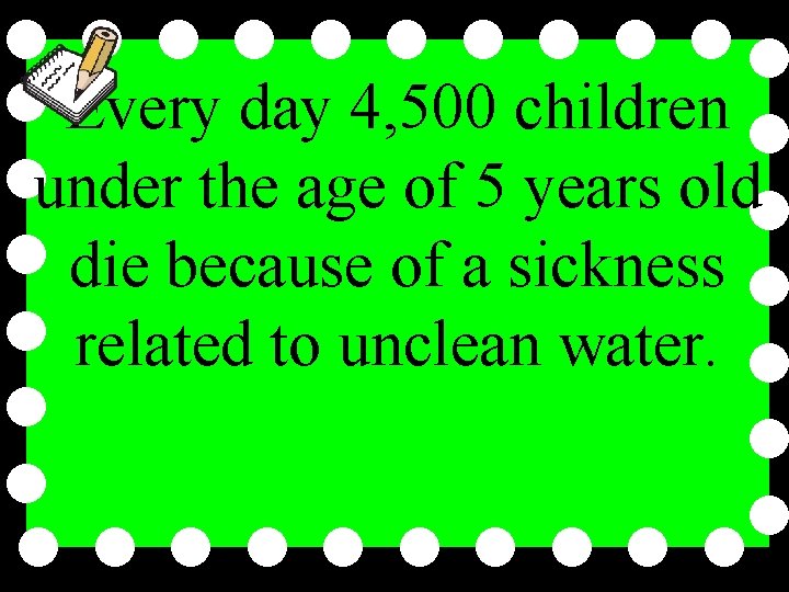 Every day 4, 500 children under the age of 5 years old die because