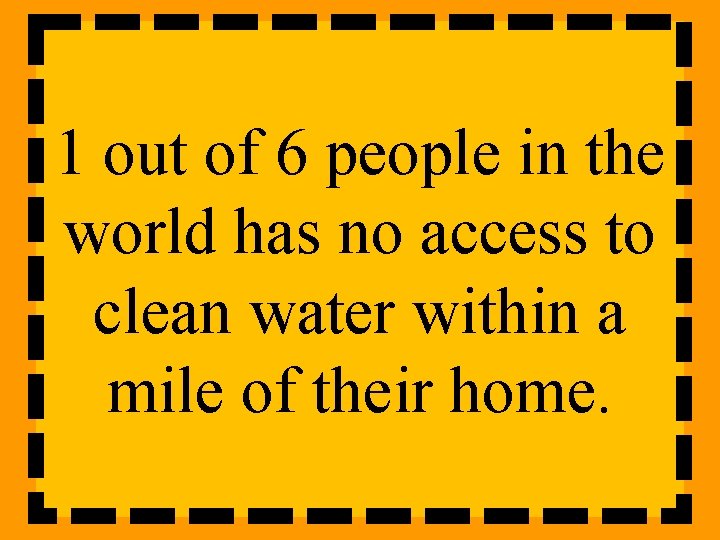 1 out of 6 people in the world has no access to clean water