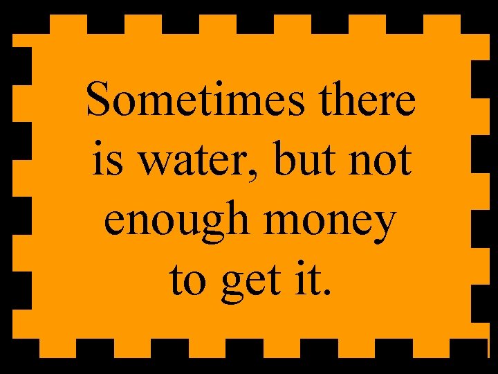 Sometimes there is water, but not enough money to get it. 