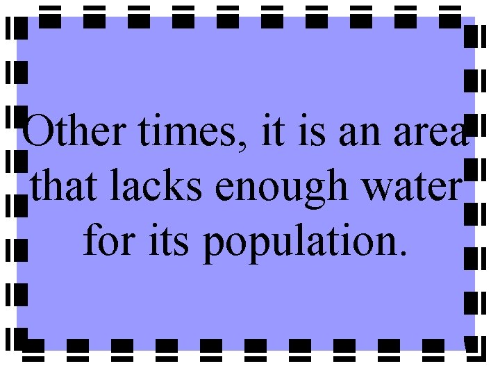 Other times, it is an area that lacks enough water for its population. 