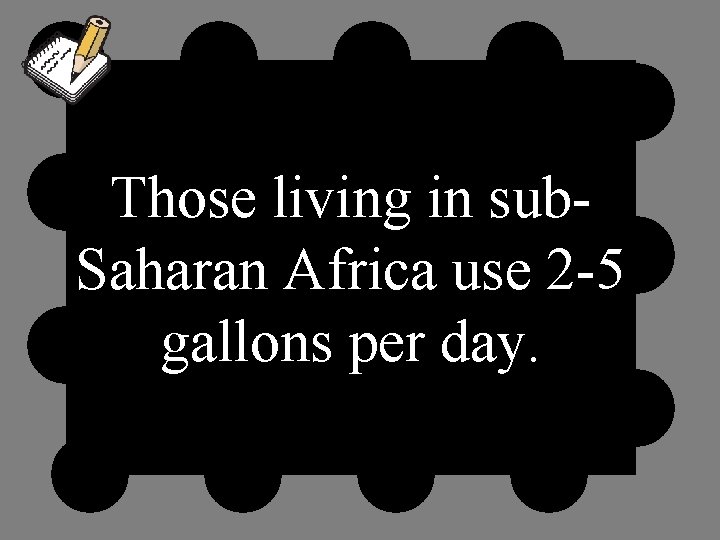 Those living in sub. Saharan Africa use 2 -5 gallons per day. 