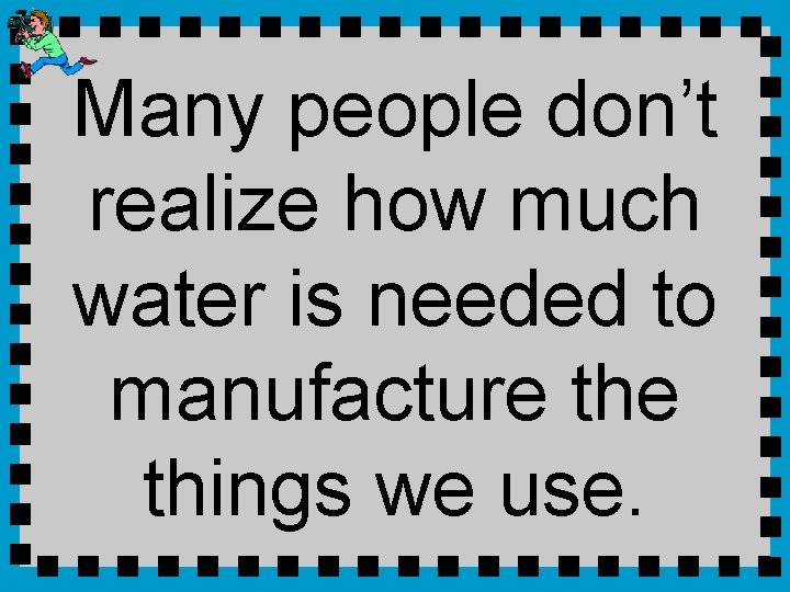 Many people don’t realize how much water is needed to manufacture things we use.