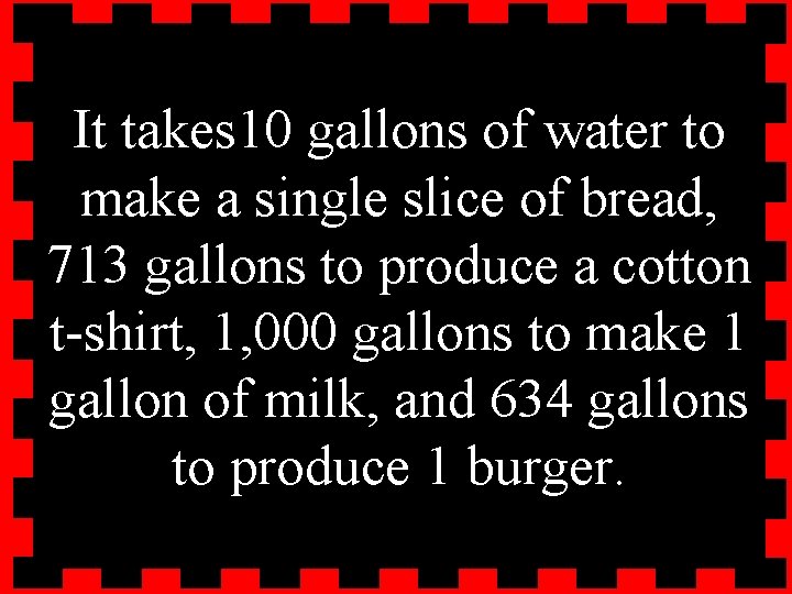 It takes 10 gallons of water to make a single slice of bread, 713