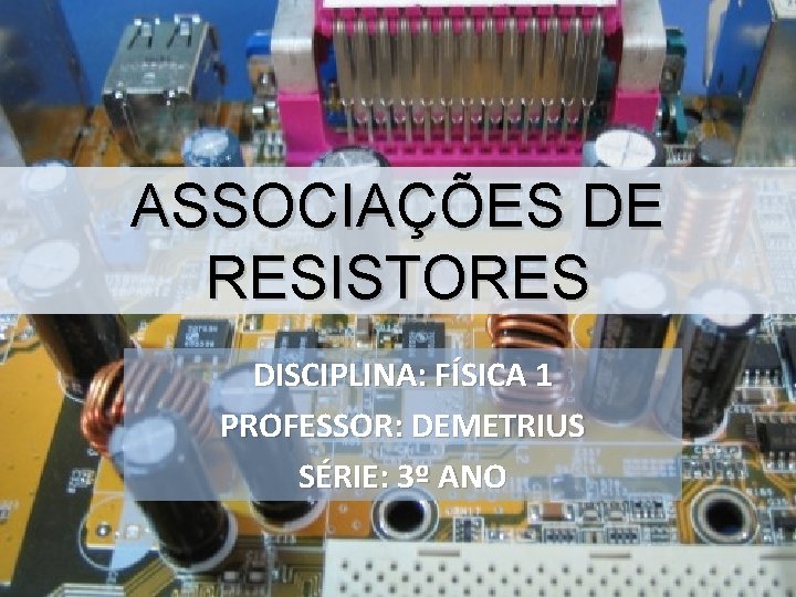 ASSOCIAÇÕES DE RESISTORES DISCIPLINA: FÍSICA 1 PROFESSOR: DEMETRIUS SÉRIE: 3º ANO 