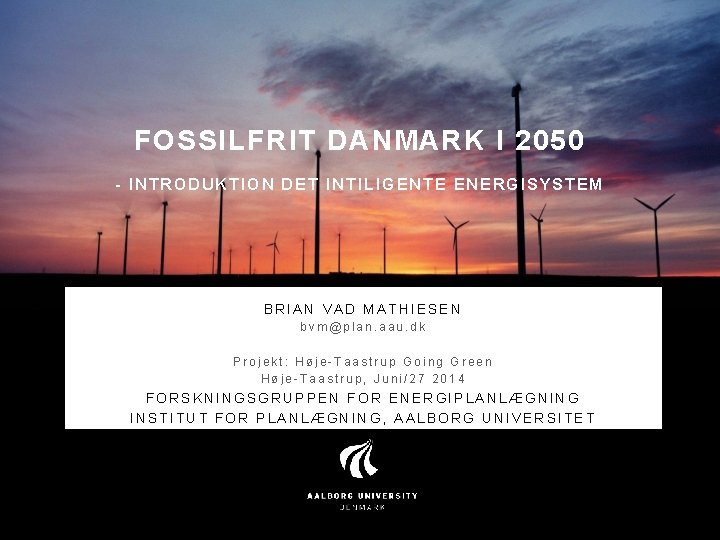 FOSSILFRIT DANMARK I 2050 - INTRODUKTION DET INTILIGENTE ENERGISYSTEM BRIAN VAD MATHIESEN bvm@plan. aau.