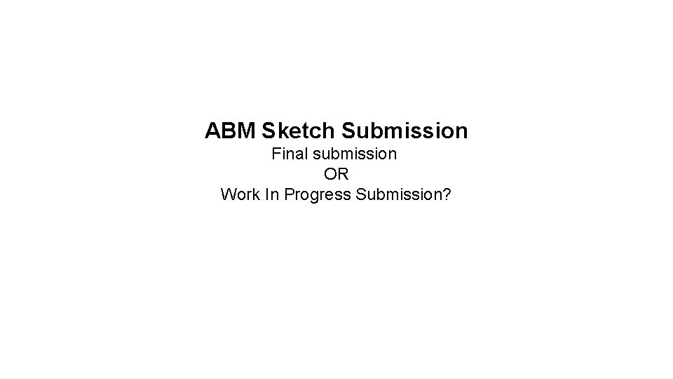ABM Sketch Submission Final submission OR Work In Progress Submission? 
