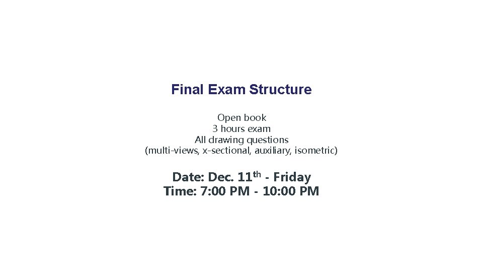 Final Exam Structure Open book 3 hours exam All drawing questions (multi-views, x-sectional, auxiliary,