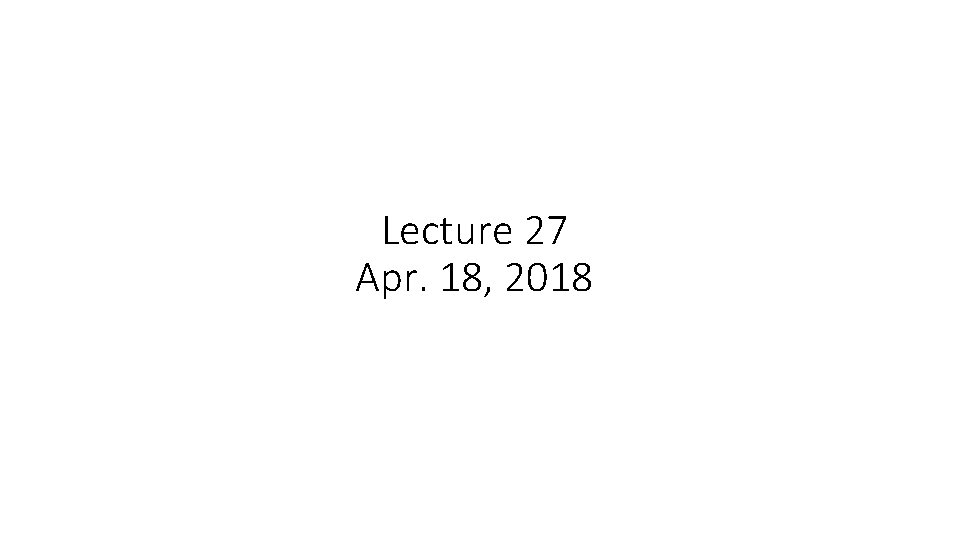Lecture 27 Apr. 18, 2018 