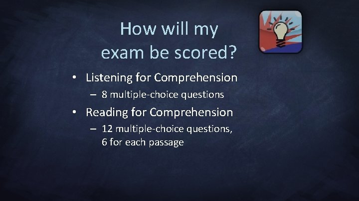 How will my exam be scored? • Listening for Comprehension – 8 multiple-choice questions