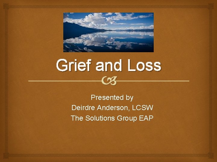 Grief and Loss Presented by Deirdre Anderson, LCSW The Solutions Group EAP 