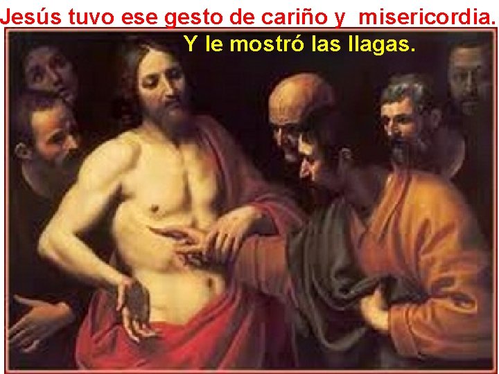 Jesús tuvo ese gesto de cariño y misericordia. Y le mostró las llagas. 