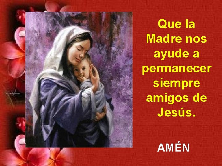 Que la Madre nos ayude a permanecer siempre amigos de Jesús. AMÉN 