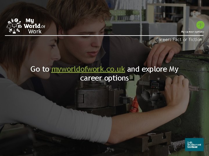 My career options Career: Fact or fiction Go to myworldofwork. co. uk and explore