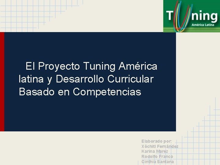 El Proyecto Tuning América latina y Desarrollo Curricular Basado en Competencias Elaborado por: Xóchitl