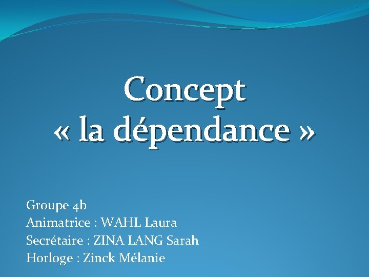Concept « la dépendance » Groupe 4 b Animatrice : WAHL Laura Secrétaire :