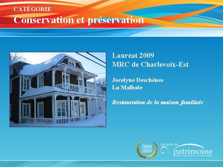 CATÉGORIE Conservation et préservation Lauréat 2009 MRC de Charlevoix-Est Jocelyne Deschênes La Malbaie Restauration