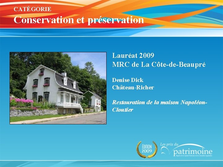 CATÉGORIE Conservation et préservation Lauréat 2009 MRC de La Côte-de-Beaupré Denise Dick Château-Richer Restauration