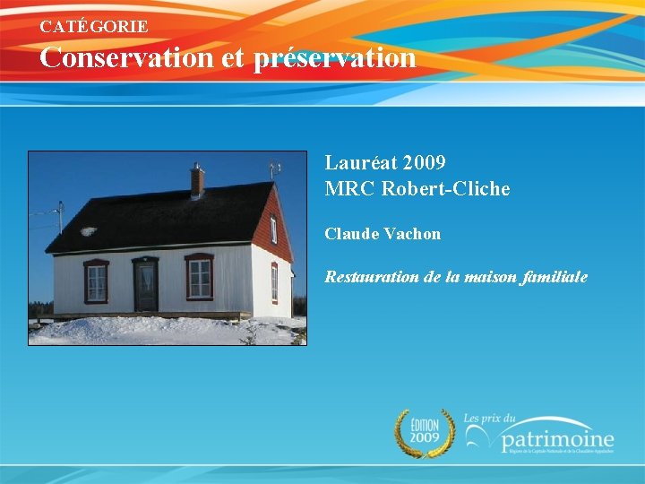 CATÉGORIE Conservation et préservation Lauréat 2009 MRC Robert-Cliche Claude Vachon Restauration de la maison