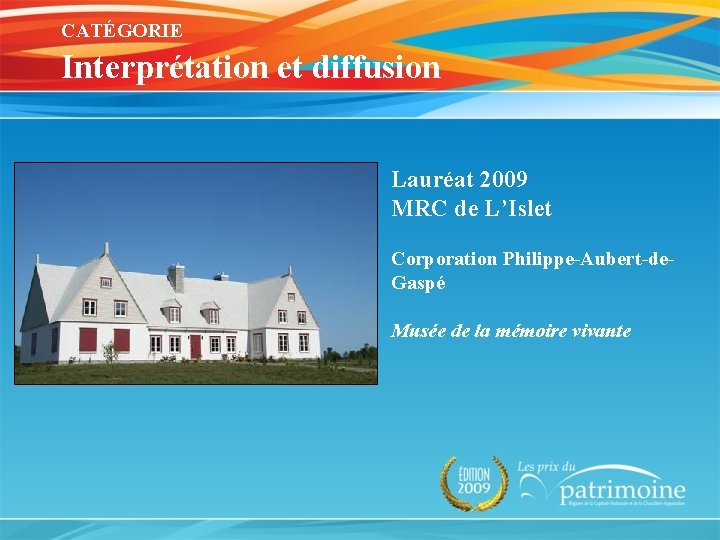 CATÉGORIE Interprétation et diffusion Lauréat 2009 MRC de L’Islet Corporation Philippe-Aubert-de. Gaspé Musée de