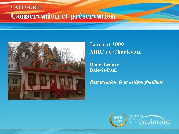 CATÉGORIE Conservation et préservation Lauréat 2009 MRC de Charlevoix Diane Lemire Baie-St-Paul Restauration de