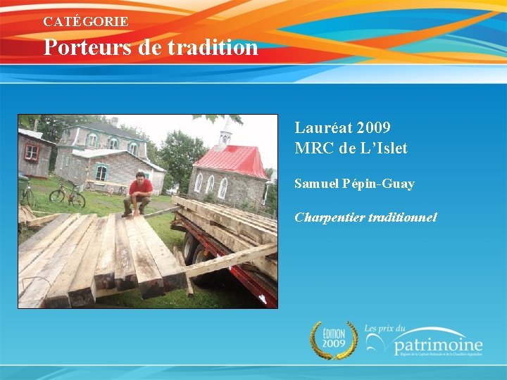 CATÉGORIE Porteurs de tradition Lauréat 2009 MRC de L’Islet Samuel Pépin-Guay Charpentier traditionnel 