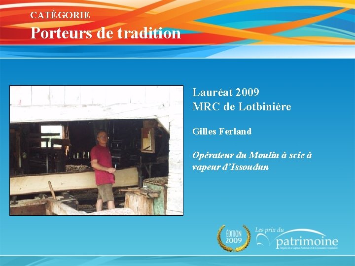 CATÉGORIE Porteurs de tradition Lauréat 2009 MRC de Lotbinière Gilles Ferland Opérateur du Moulin