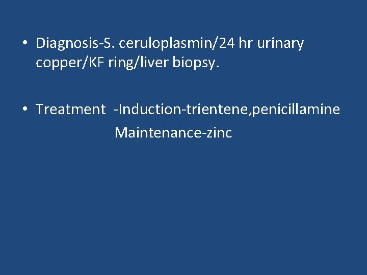  • Diagnosis-S. ceruloplasmin/24 hr urinary copper/KF ring/liver biopsy. • Treatment -Induction-trientene, penicillamine Maintenance-zinc